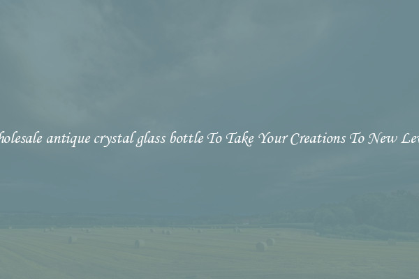 Wholesale antique crystal glass bottle To Take Your Creations To New Levels