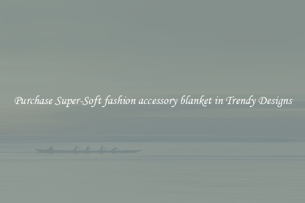 Purchase Super-Soft fashion accessory blanket in Trendy Designs