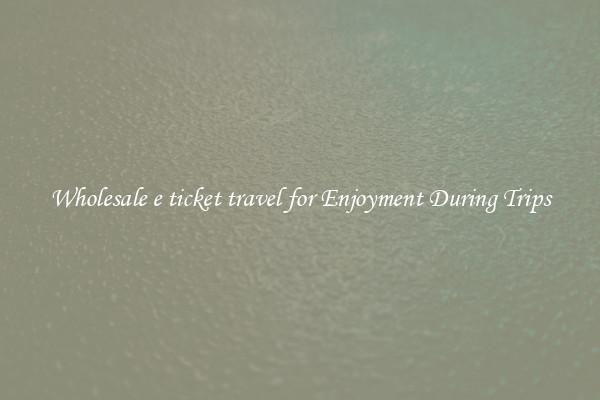 Wholesale e ticket travel for Enjoyment During Trips