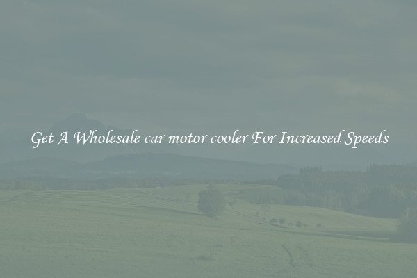 Get A Wholesale car motor cooler For Increased Speeds