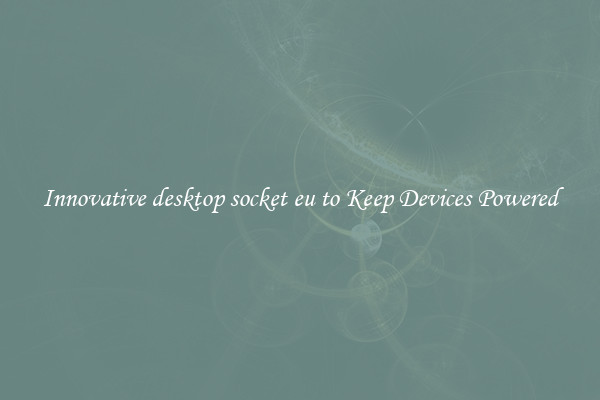 Innovative desktop socket eu to Keep Devices Powered