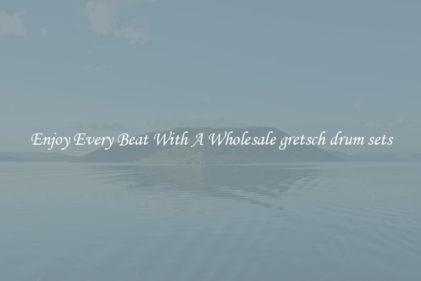 Enjoy Every Beat With A Wholesale gretsch drum sets
