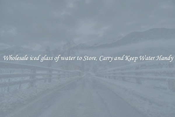 Wholesale iced glass of water to Store, Carry and Keep Water Handy