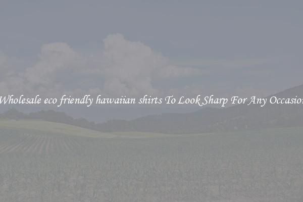 Wholesale eco friendly hawaiian shirts To Look Sharp For Any Occasion