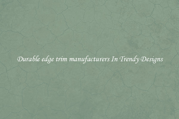 Durable edge trim manufacturers In Trendy Designs