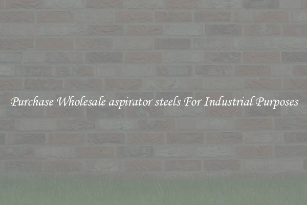 Purchase Wholesale aspirator steels For Industrial Purposes