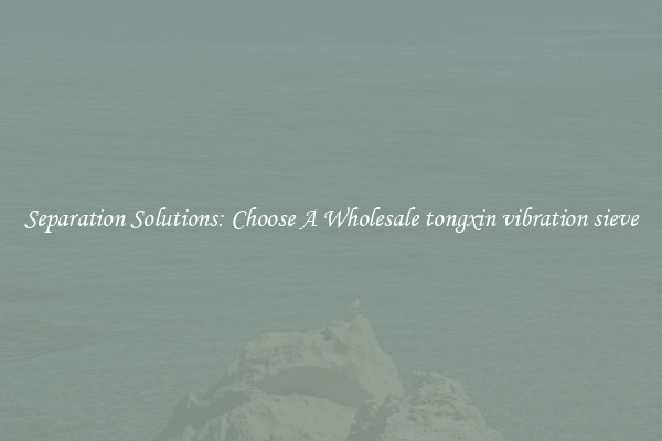 Separation Solutions: Choose A Wholesale tongxin vibration sieve