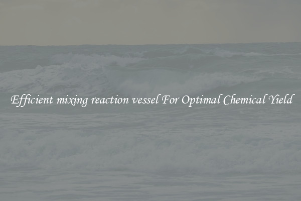 Efficient mixing reaction vessel For Optimal Chemical Yield