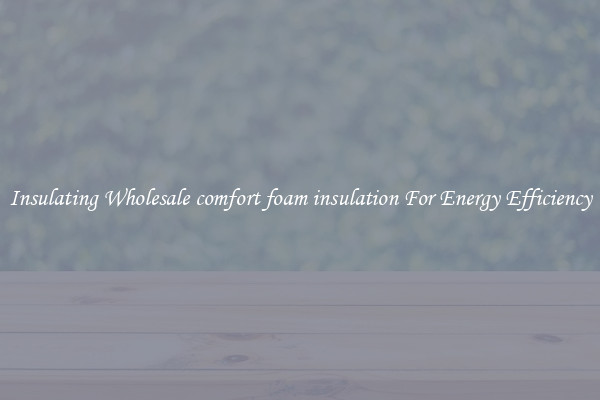 Insulating Wholesale comfort foam insulation For Energy Efficiency