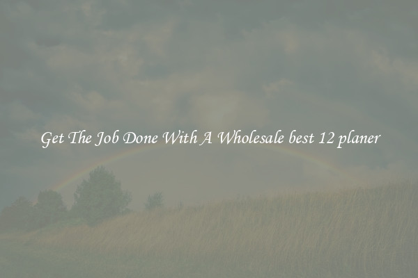  Get The Job Done With A Wholesale best 12 planer 