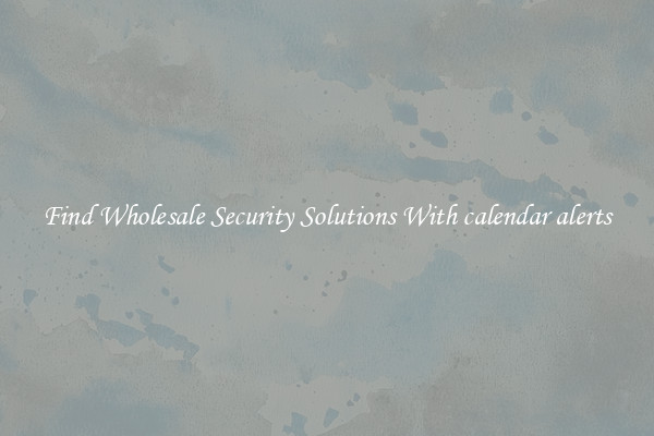 Find Wholesale Security Solutions With calendar alerts