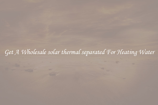 Get A Wholesale solar thermal separated For Heating Water