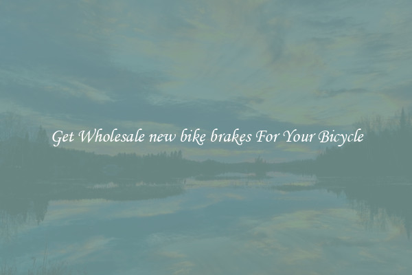 Get Wholesale new bike brakes For Your Bicycle