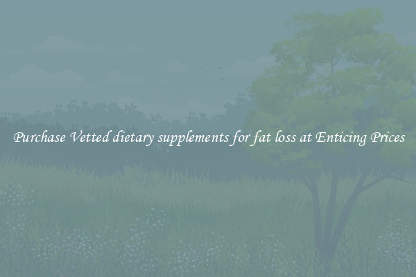 Purchase Vetted dietary supplements for fat loss at Enticing Prices
