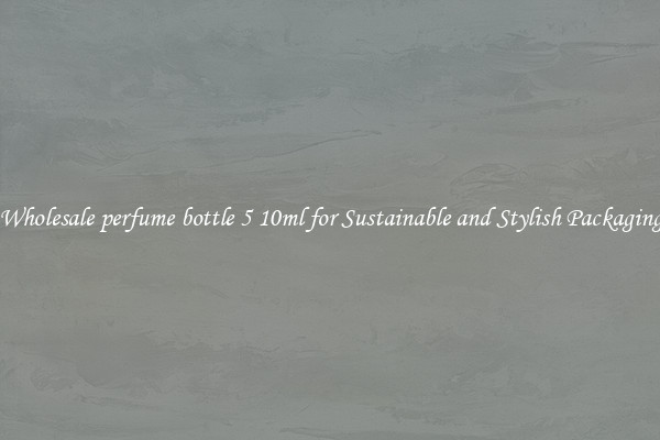 Wholesale perfume bottle 5 10ml for Sustainable and Stylish Packaging