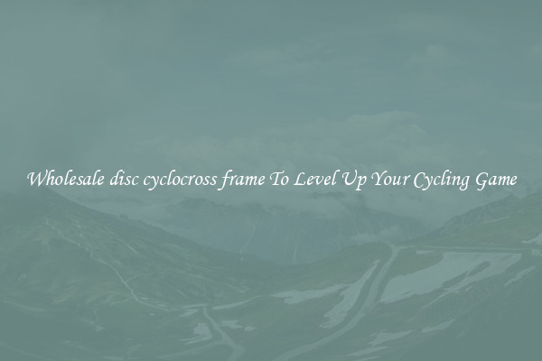 Wholesale disc cyclocross frame To Level Up Your Cycling Game