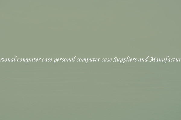 personal computer case personal computer case Suppliers and Manufacturers
