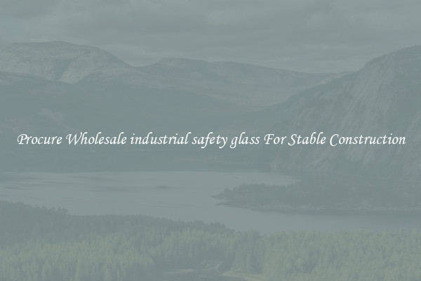 Procure Wholesale industrial safety glass For Stable Construction