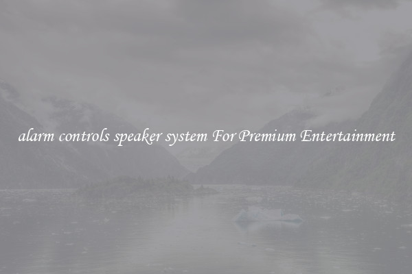 alarm controls speaker system For Premium Entertainment