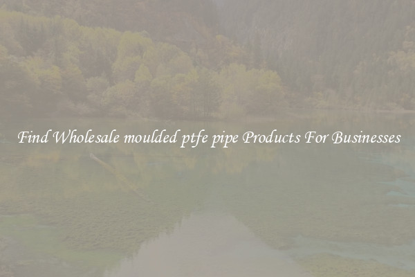 Find Wholesale moulded ptfe pipe Products For Businesses