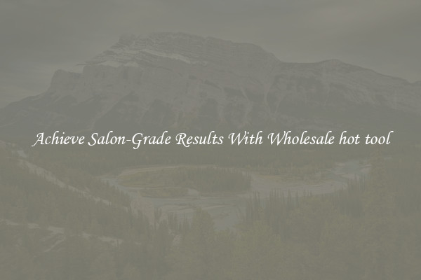 Achieve Salon-Grade Results With Wholesale hot tool
