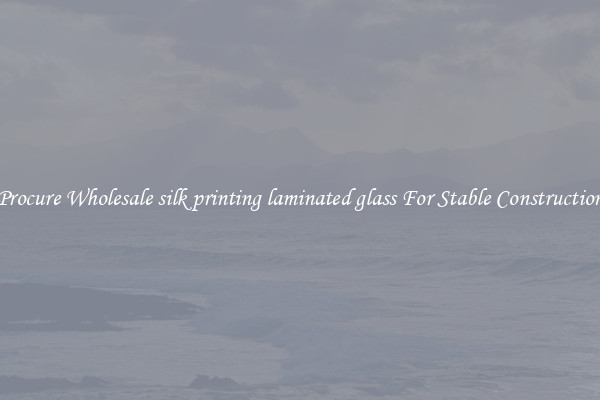 Procure Wholesale silk printing laminated glass For Stable Construction