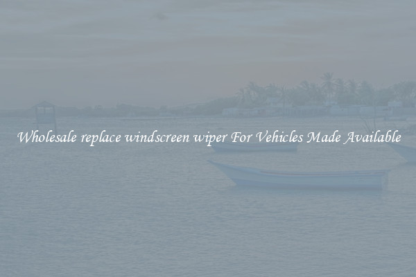 Wholesale replace windscreen wiper For Vehicles Made Available