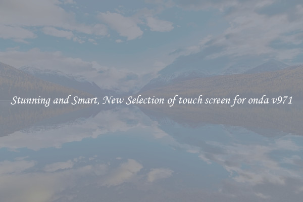 Stunning and Smart, New Selection of touch screen for onda v971