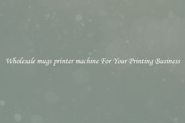 Wholesale mugs printer machine For Your Printing Business