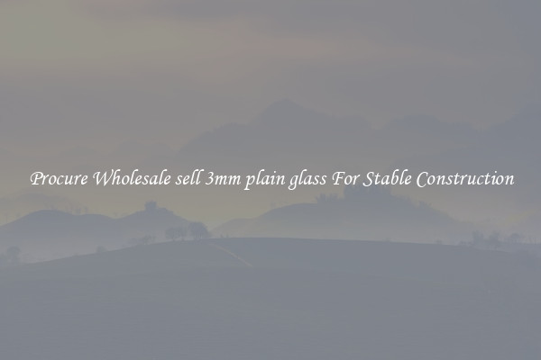 Procure Wholesale sell 3mm plain glass For Stable Construction