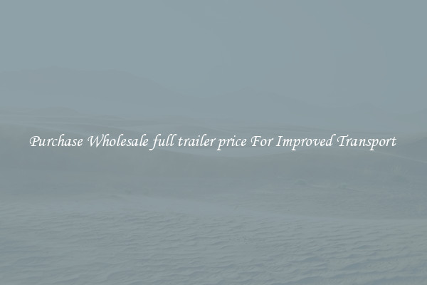Purchase Wholesale full trailer price For Improved Transport 