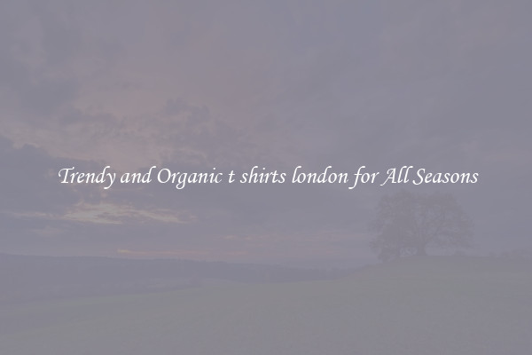 Trendy and Organic t shirts london for All Seasons