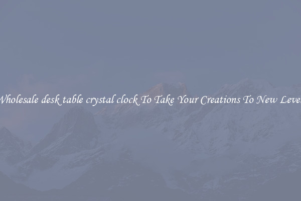 Wholesale desk table crystal clock To Take Your Creations To New Levels