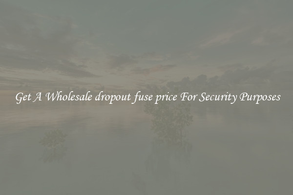 Get A Wholesale dropout fuse price For Security Purposes